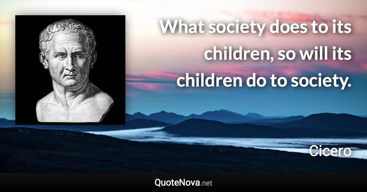 What society does to its children, so will its children do to society. - Cicero quote