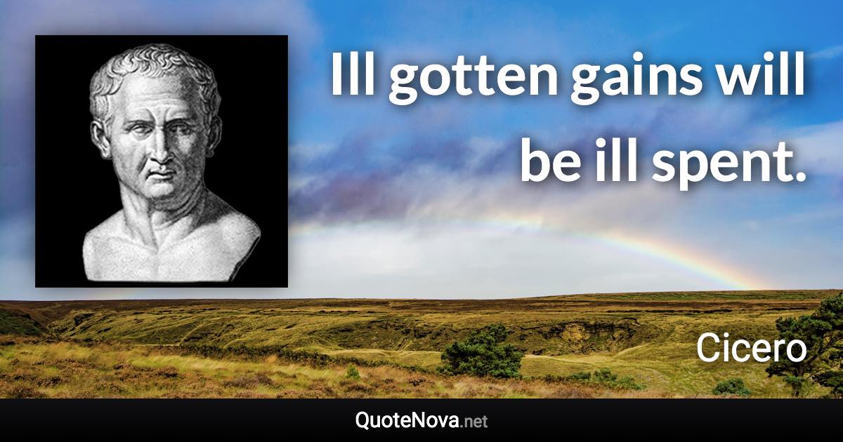 Ill gotten gains will be ill spent. - Cicero quote