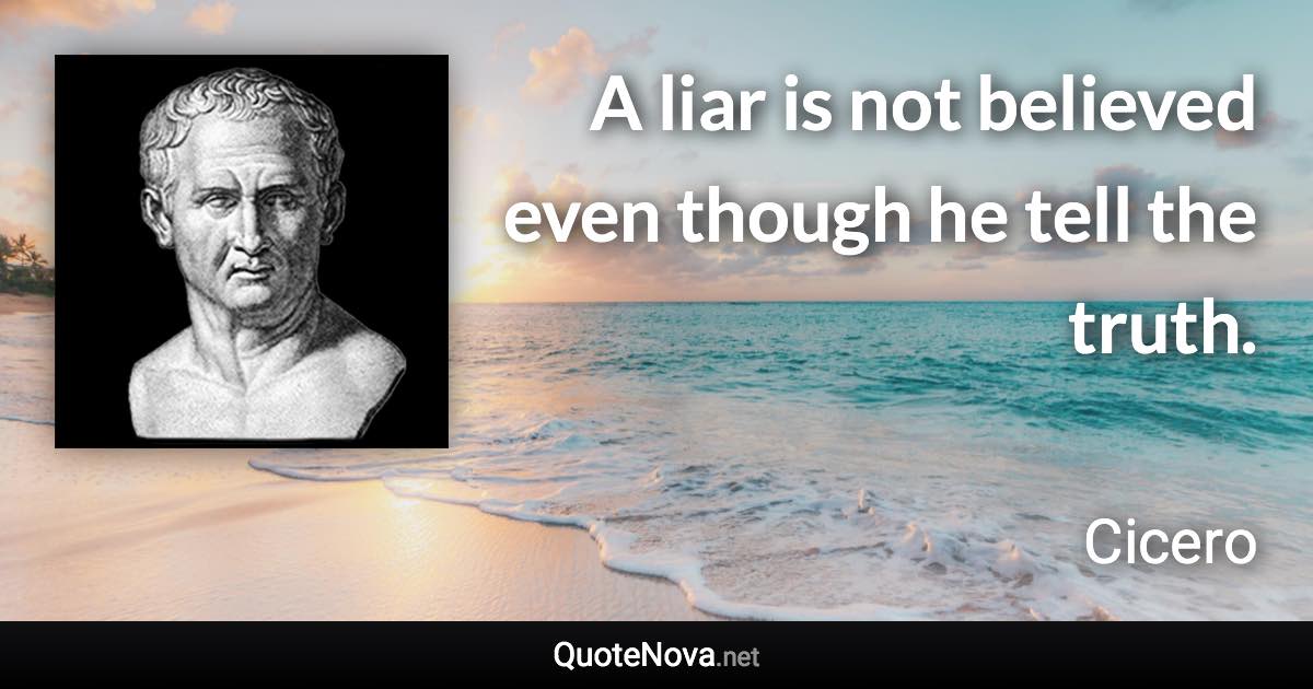 A liar is not believed even though he tell the truth. - Cicero quote