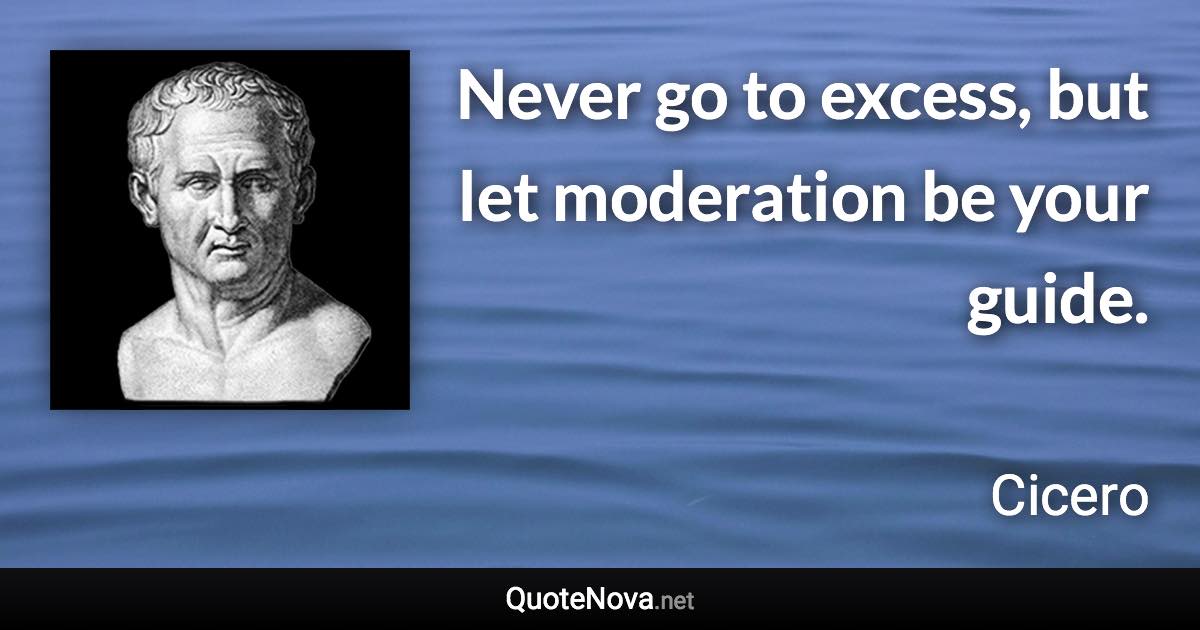 Never go to excess, but let moderation be your guide. - Cicero quote