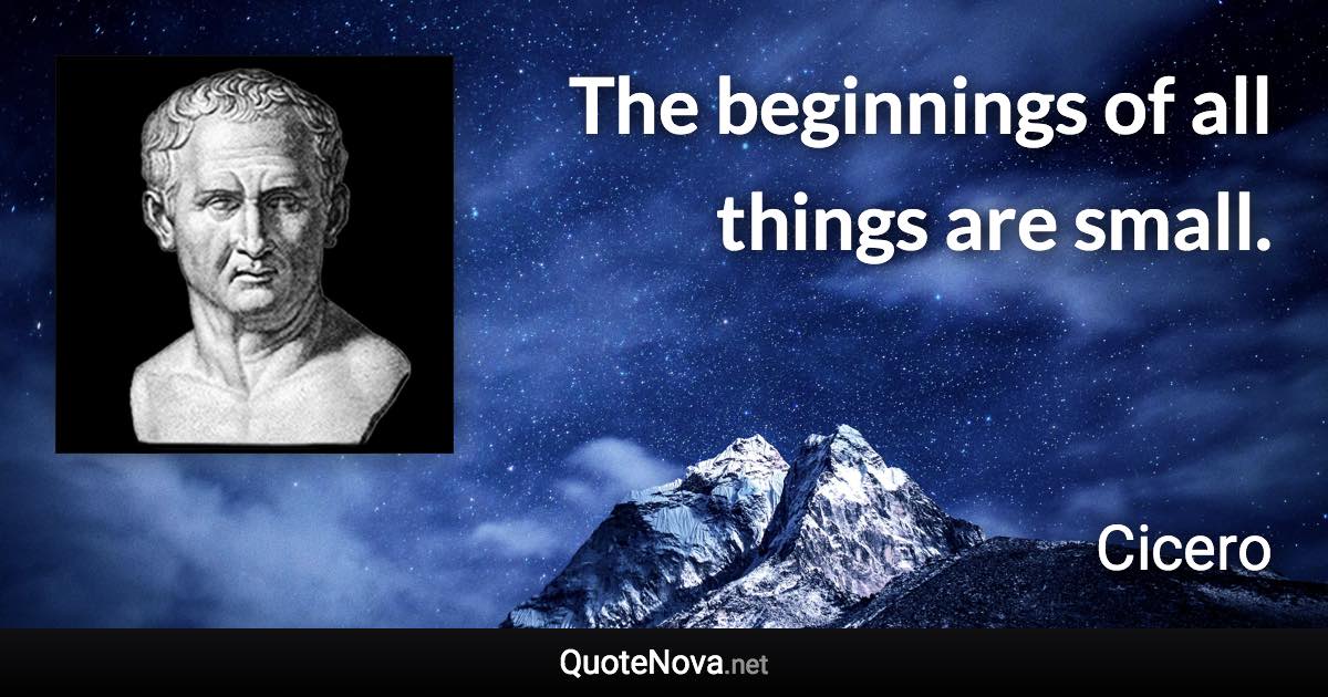 The beginnings of all things are small. - Cicero quote