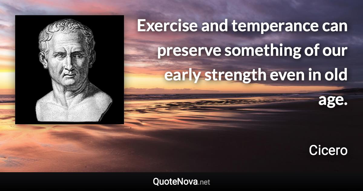 Exercise and temperance can preserve something of our early strength even in old age. - Cicero quote