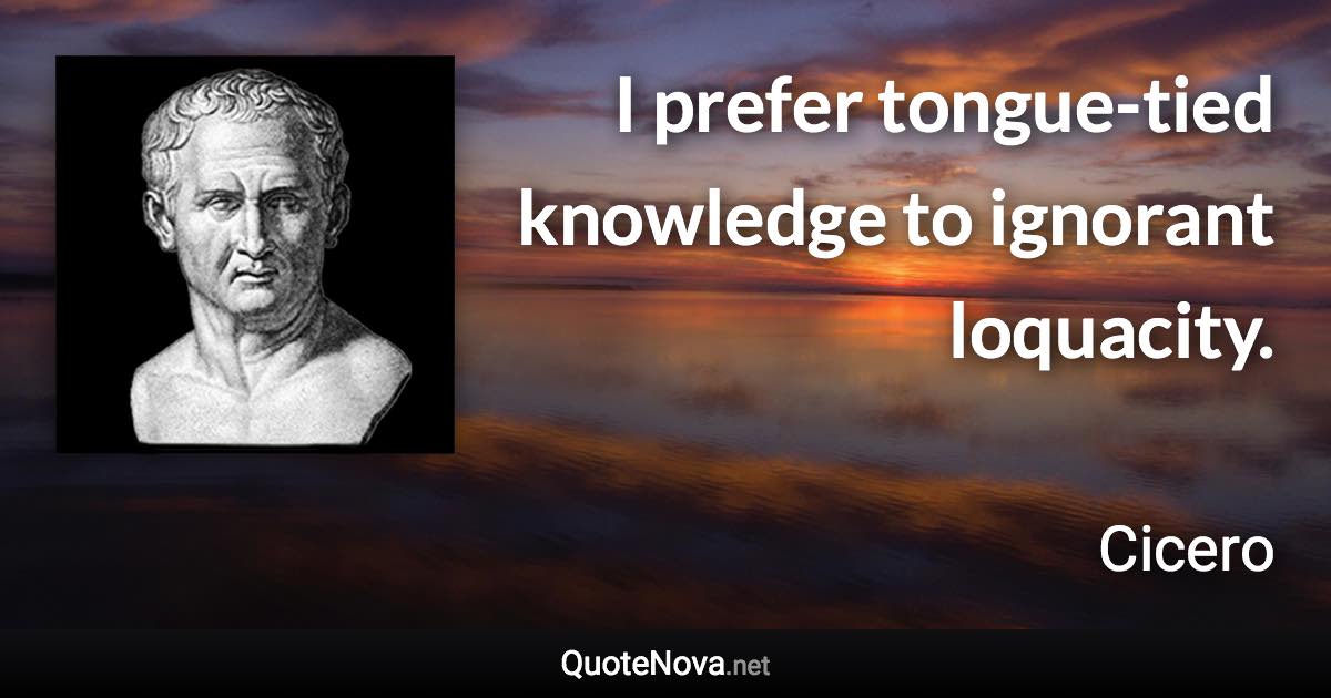 I prefer tongue-tied knowledge to ignorant loquacity. - Cicero quote