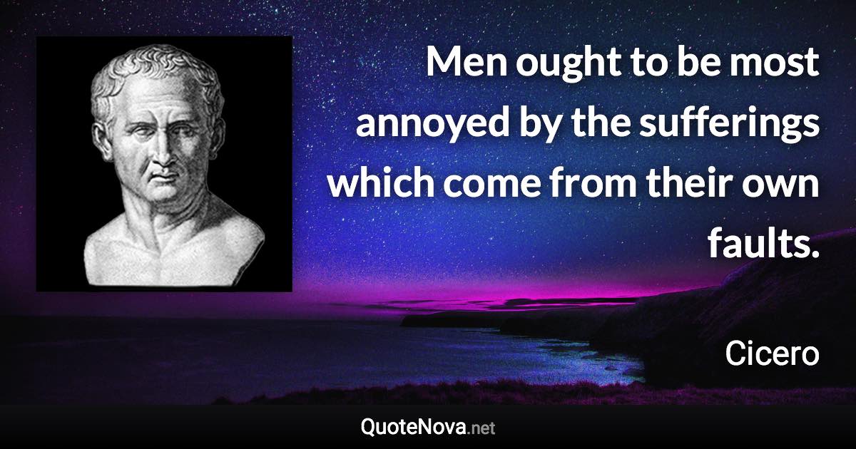 Men ought to be most annoyed by the sufferings which come from their own faults. - Cicero quote