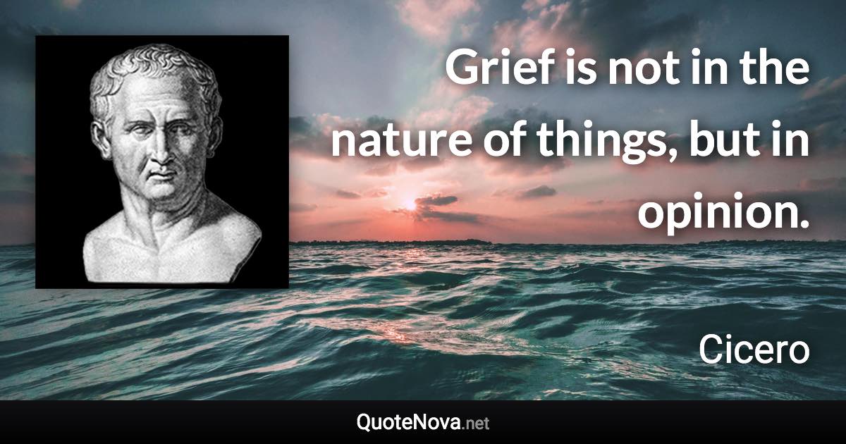 Grief is not in the nature of things, but in opinion. - Cicero quote