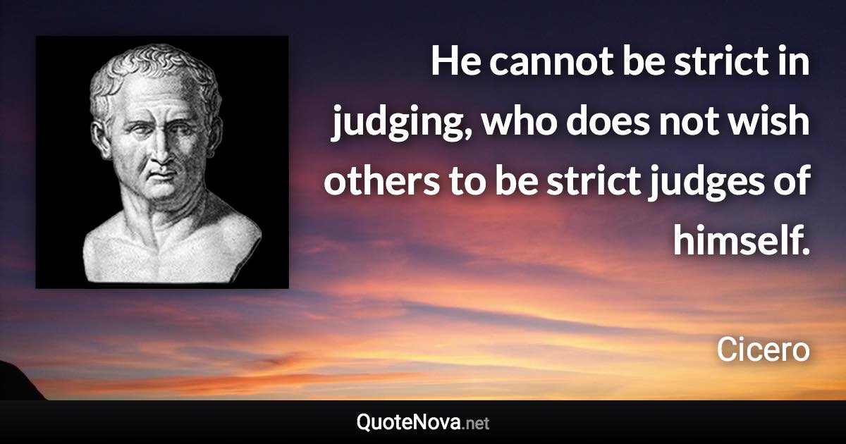 He cannot be strict in judging, who does not wish others to be strict judges of himself. - Cicero quote