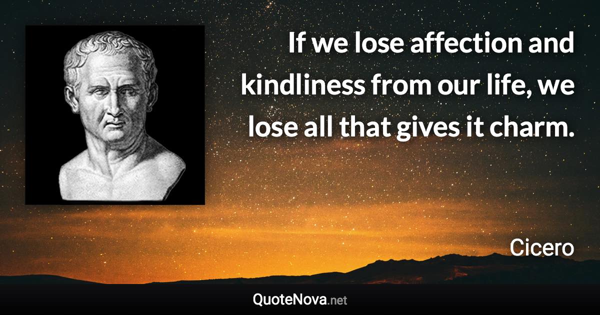 If we lose affection and kindliness from our life, we lose all that gives it charm. - Cicero quote