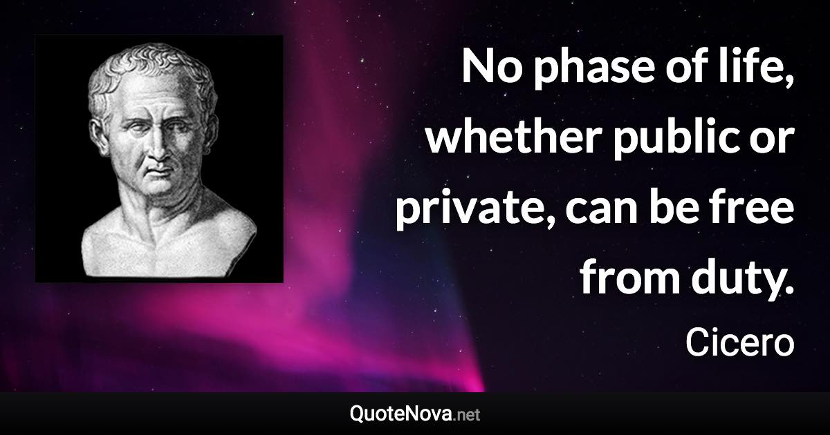 No phase of life, whether public or private, can be free from duty. - Cicero quote