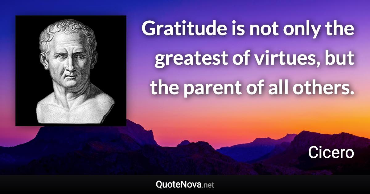 Gratitude is not only the greatest of virtues, but the parent of all others. - Cicero quote