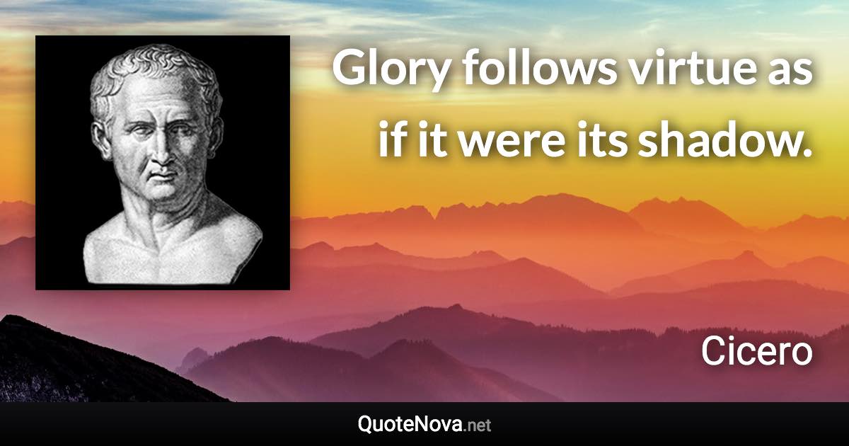 Glory follows virtue as if it were its shadow. - Cicero quote