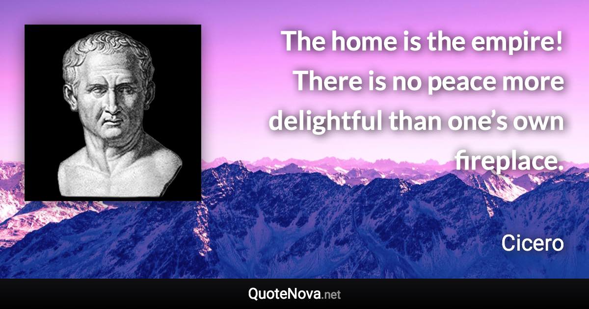 The home is the empire! There is no peace more delightful than one’s own fireplace. - Cicero quote