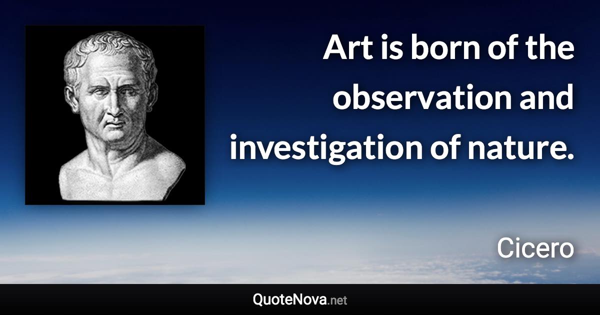 Art is born of the observation and investigation of nature. - Cicero quote