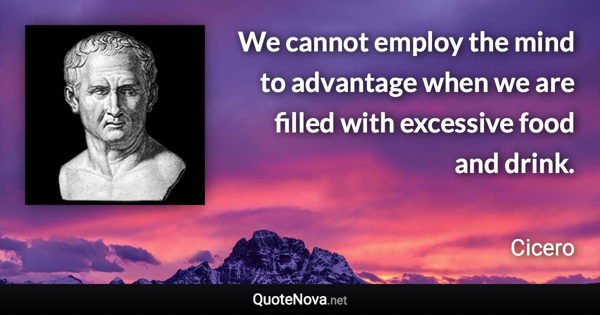 We cannot employ the mind to advantage when we are filled with excessive food and drink. - Cicero quote