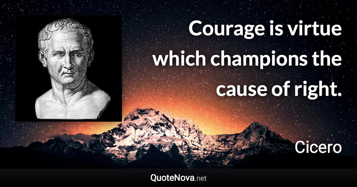 Courage is virtue which champions the cause of right. - Cicero quote