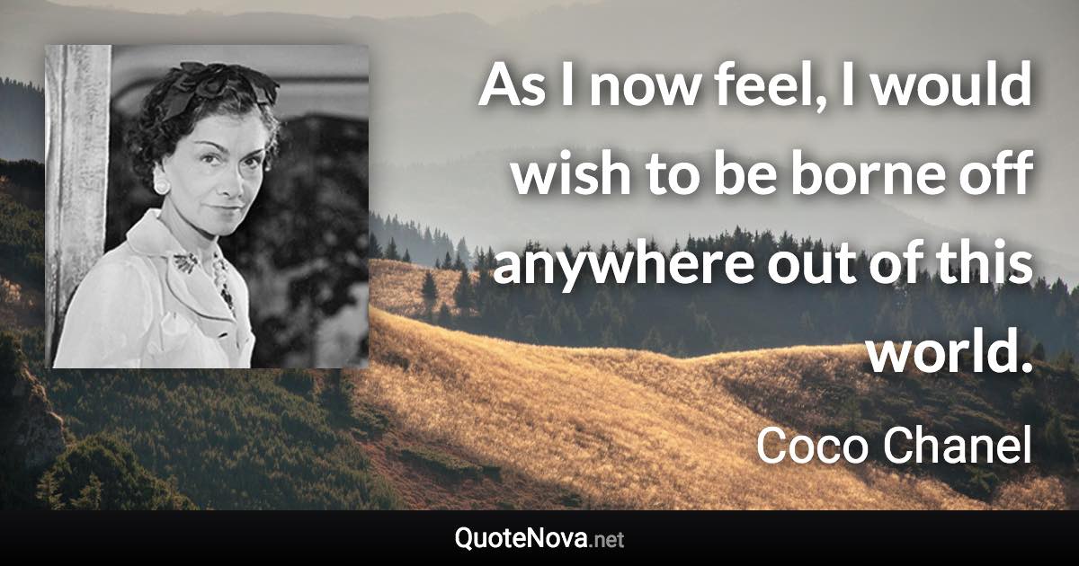 As I now feel, I would wish to be borne off anywhere out of this world. - Coco Chanel quote