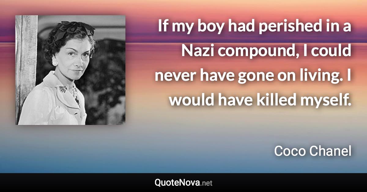 If my boy had perished in a Nazi compound, I could never have gone on living. I would have killed myself. - Coco Chanel quote