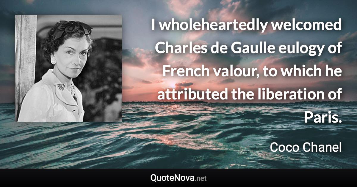 I wholeheartedly welcomed Charles de Gaulle eulogy of French valour, to which he attributed the liberation of Paris. - Coco Chanel quote