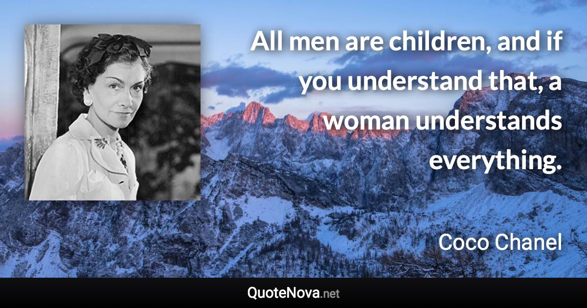 All men are children, and if you understand that, a woman understands everything. - Coco Chanel quote