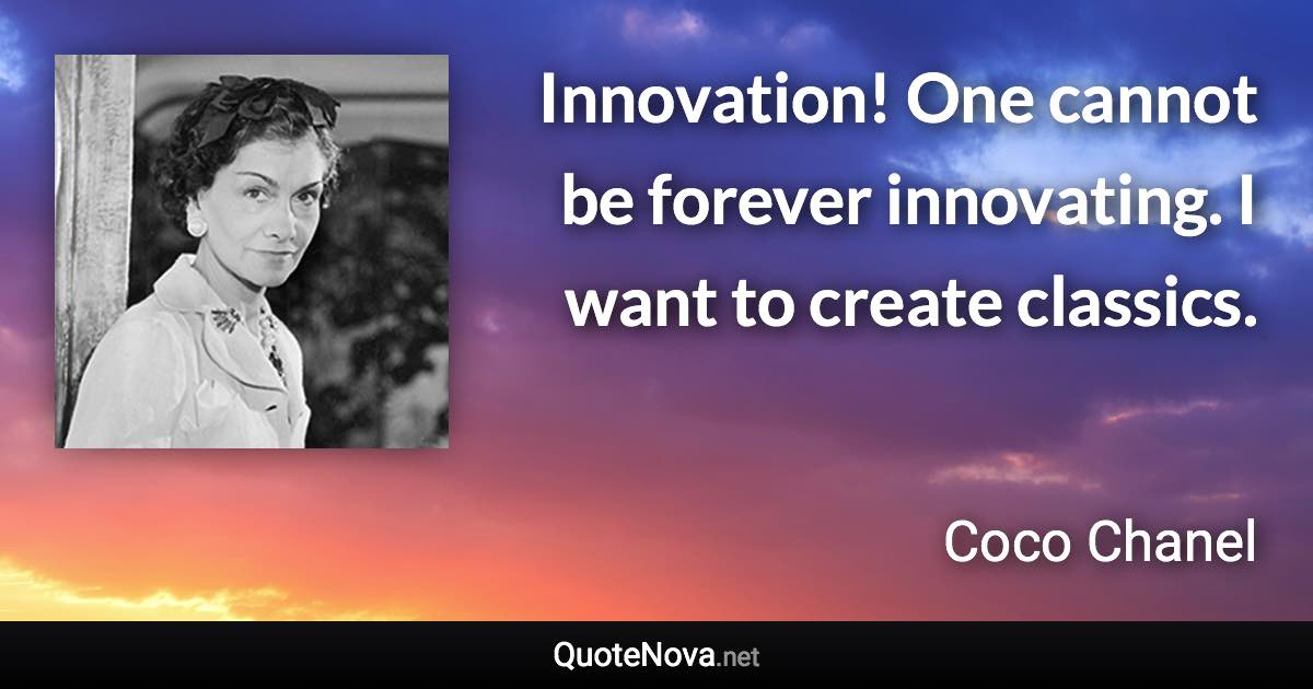 Innovation! One cannot be forever innovating. I want to create classics. - Coco Chanel quote