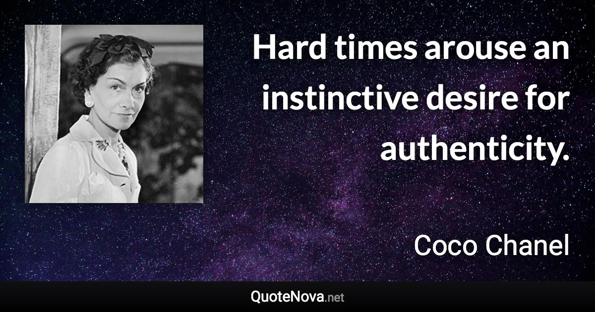 Hard times arouse an instinctive desire for authenticity. - Coco Chanel quote
