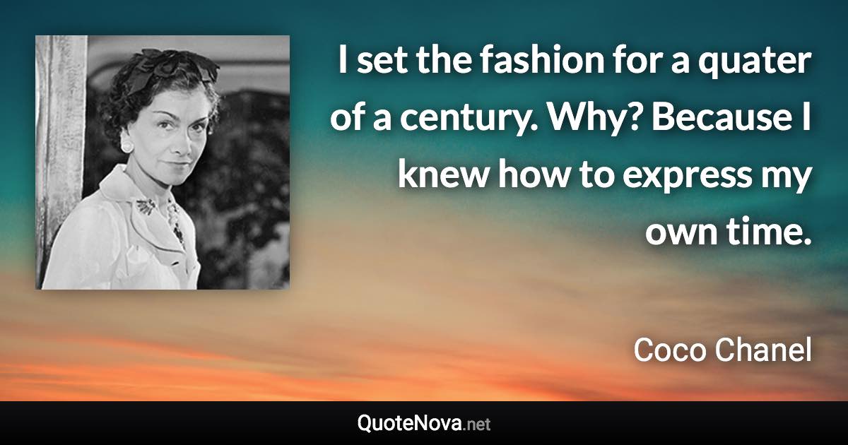 I set the fashion for a quater of a century. Why? Because I knew how to express my own time. - Coco Chanel quote