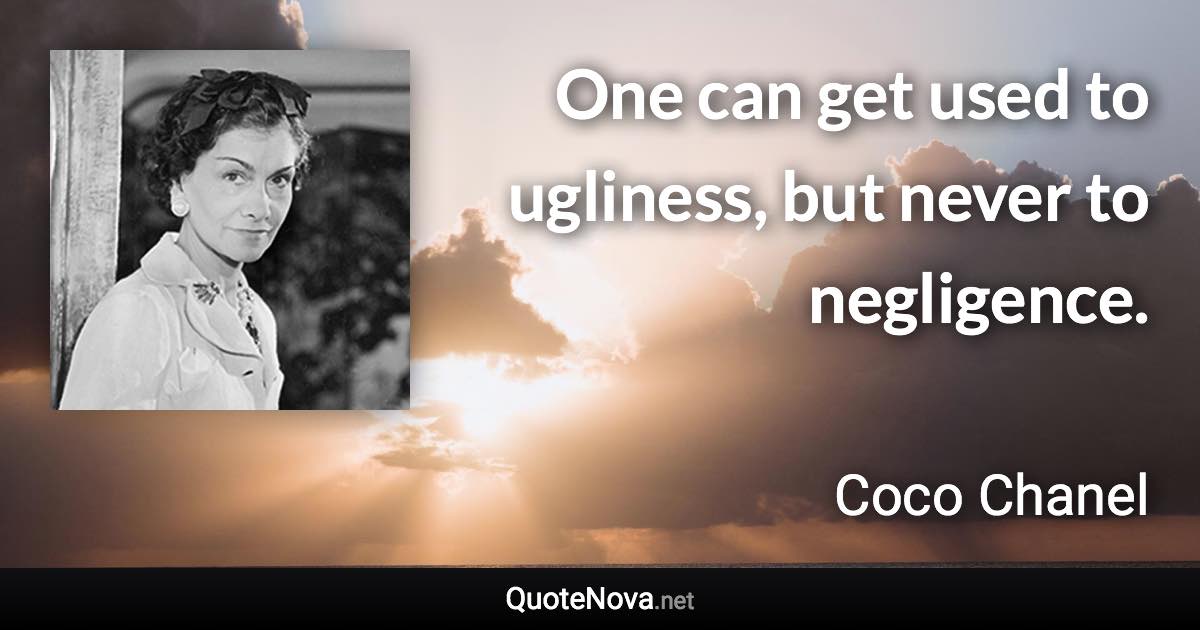 One can get used to ugliness, but never to negligence. - Coco Chanel quote