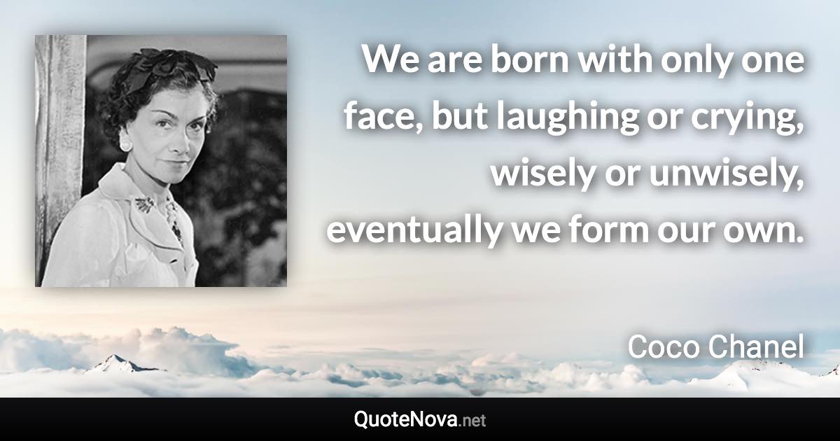 We are born with only one face, but laughing or crying, wisely or unwisely, eventually we form our own. - Coco Chanel quote
