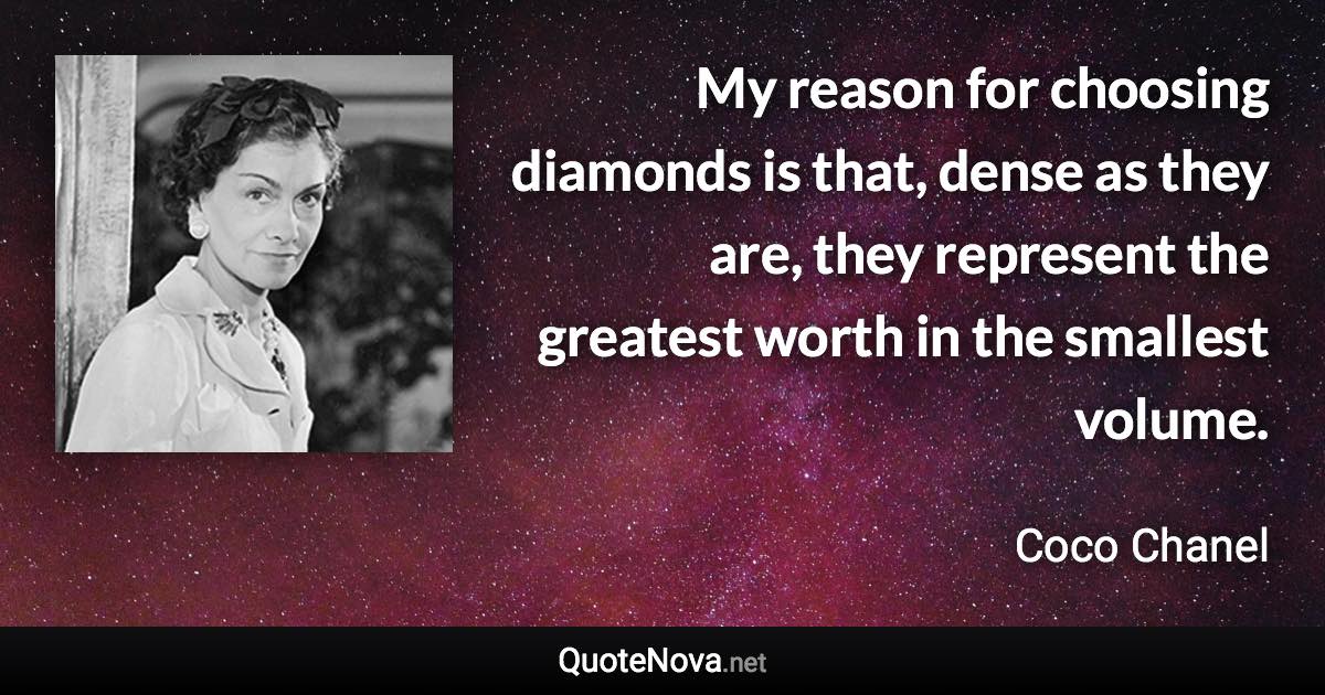 My reason for choosing diamonds is that, dense as they are, they represent the greatest worth in the smallest volume. - Coco Chanel quote