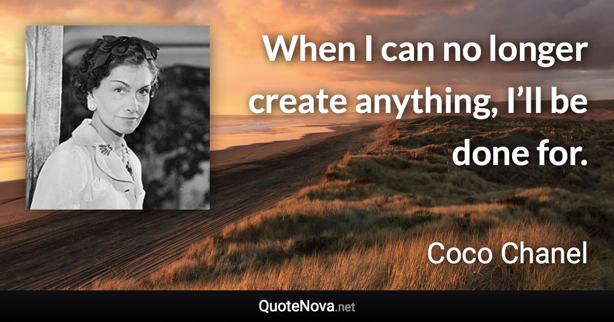 When I can no longer create anything, I’ll be done for. - Coco Chanel quote