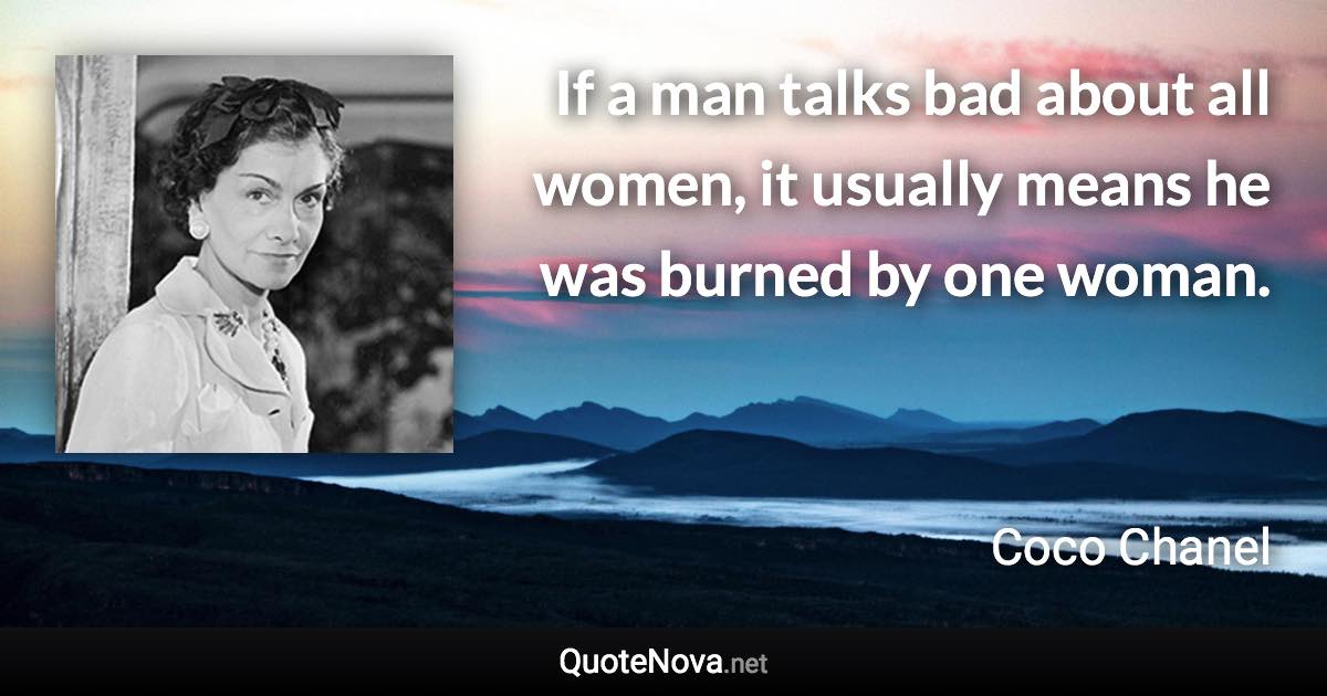 If a man talks bad about all women, it usually means he was burned by one woman. - Coco Chanel quote