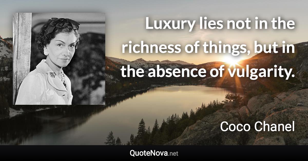 Luxury lies not in the richness of things, but in the absence of vulgarity. - Coco Chanel quote