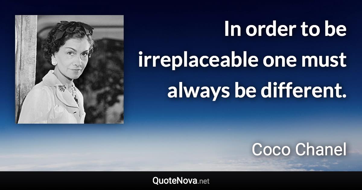 In order to be irreplaceable one must always be different. - Coco Chanel quote