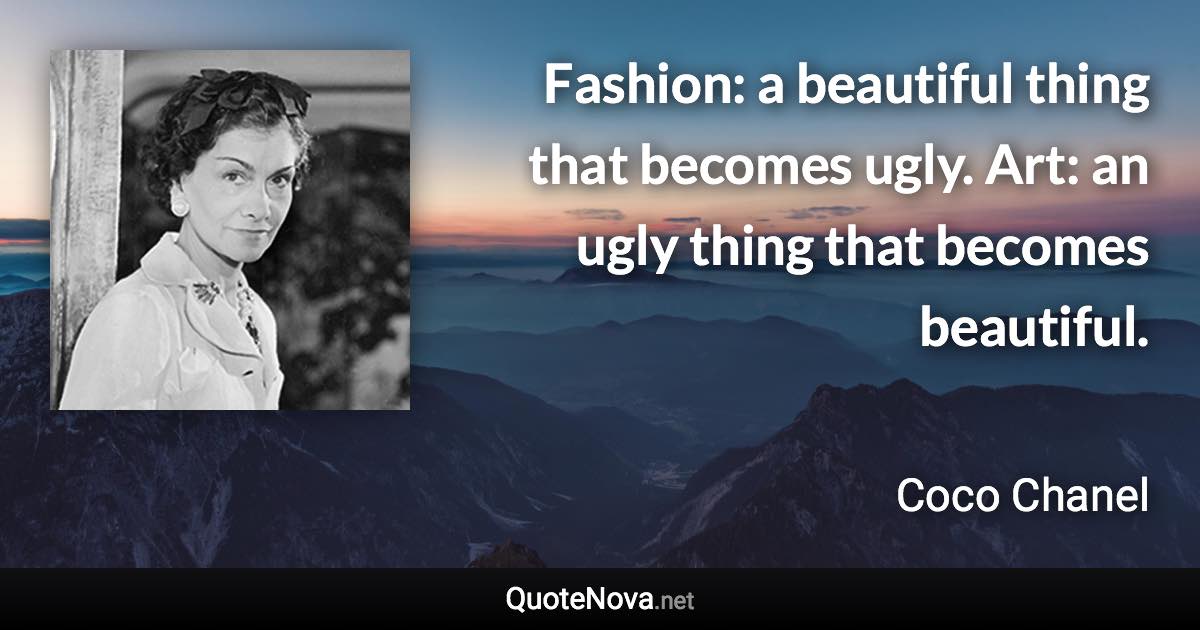 Fashion: a beautiful thing that becomes ugly. Art: an ugly thing that becomes beautiful. - Coco Chanel quote