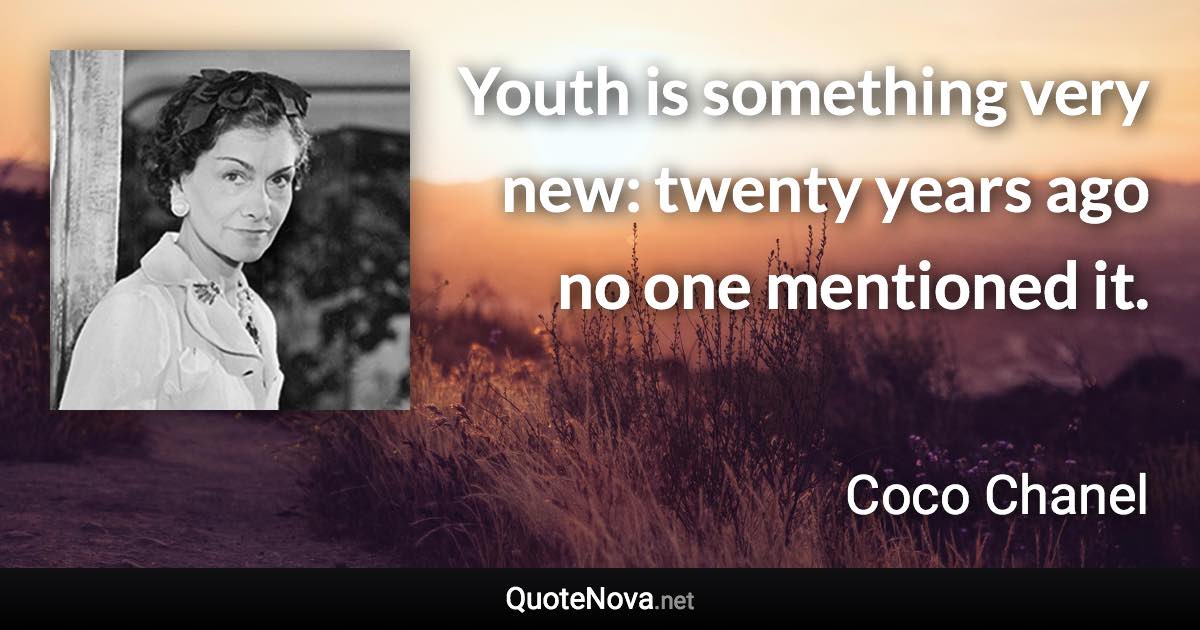 Youth is something very new: twenty years ago no one mentioned it. - Coco Chanel quote