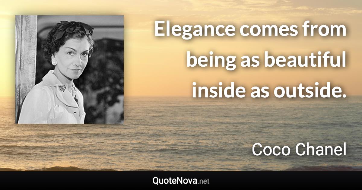 Elegance comes from being as beautiful inside as outside. - Coco Chanel quote