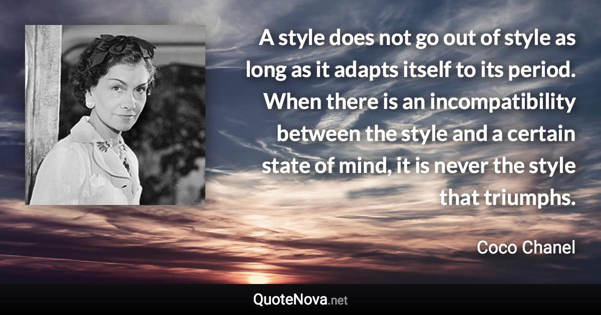A style does not go out of style as long as it adapts itself to its period. When there is an incompatibility between the style and a certain state of mind, it is never the style that triumphs. - Coco Chanel quote