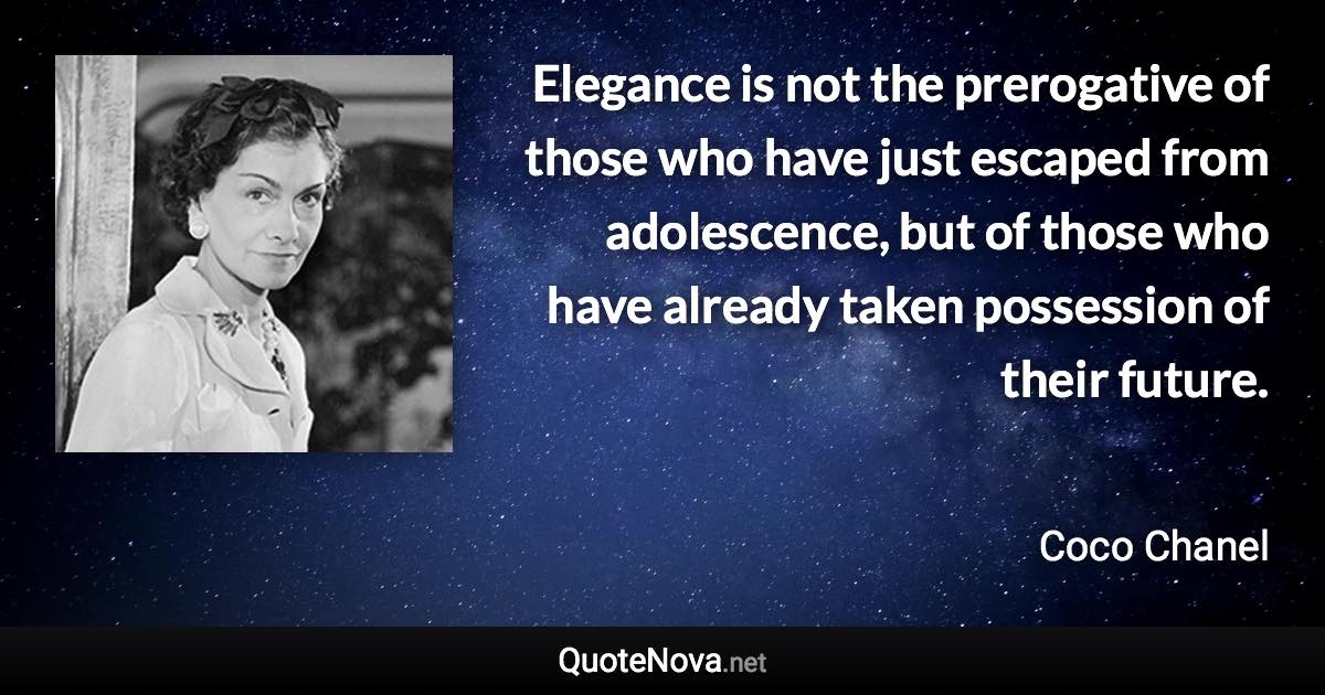 Elegance is not the prerogative of those who have just escaped from adolescence, but of those who have already taken possession of their future. - Coco Chanel quote