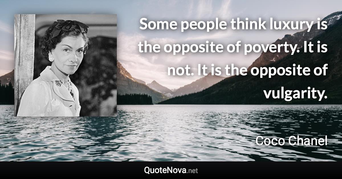 Some people think luxury is the opposite of poverty. It is not. It is the opposite of vulgarity. - Coco Chanel quote