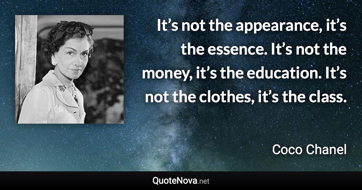 It’s not the appearance, it’s the essence. It’s not the money, it’s the education. It’s not the clothes, it’s the class. - Coco Chanel quote