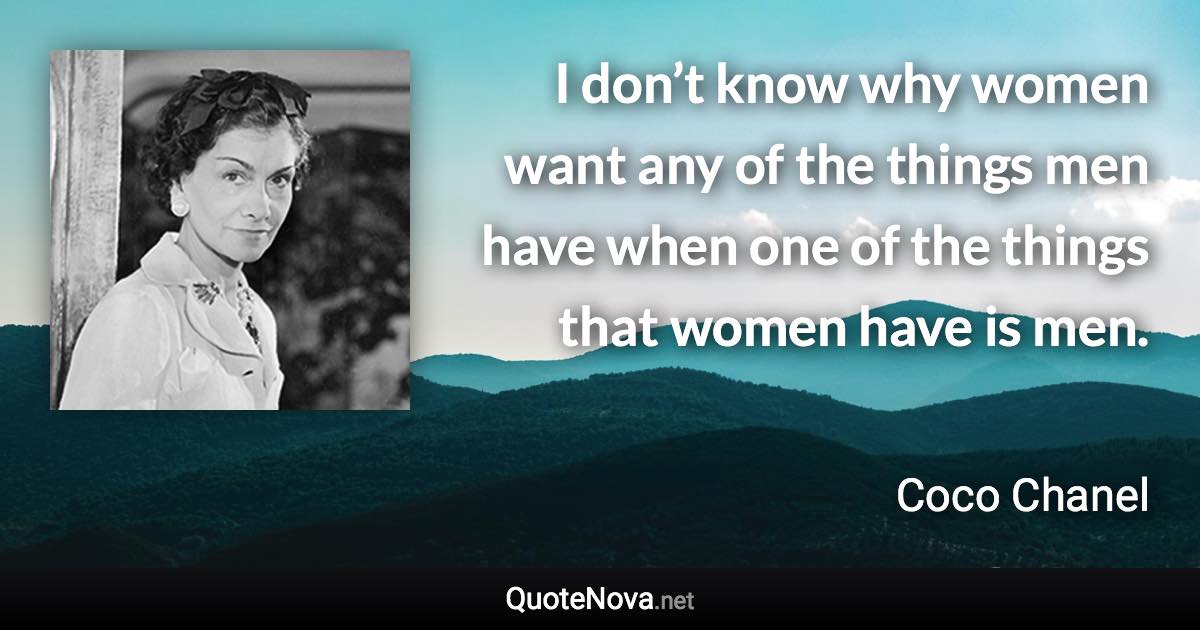 I don’t know why women want any of the things men have when one of the things that women have is men. - Coco Chanel quote