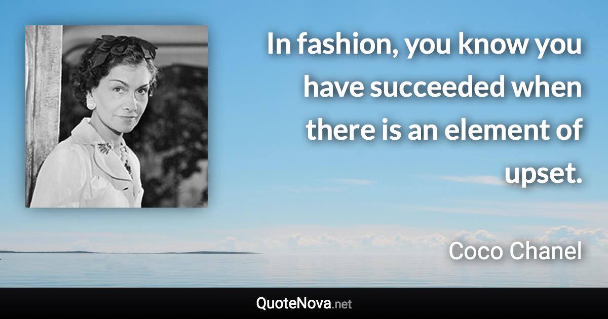 In fashion, you know you have succeeded when there is an element of upset. - Coco Chanel quote