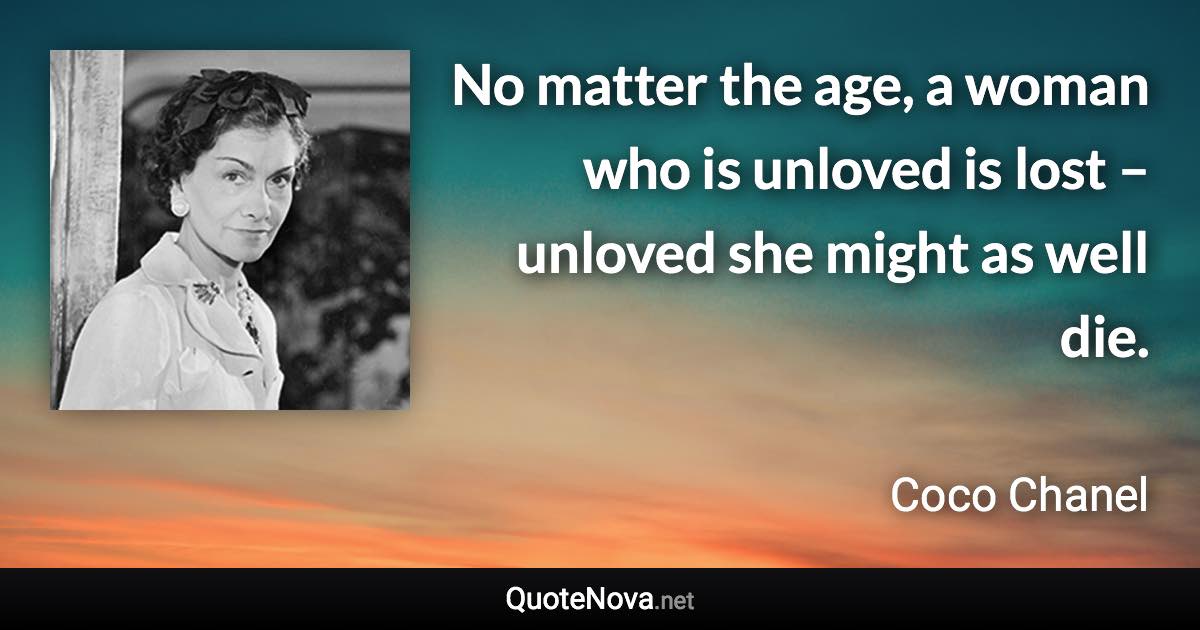 No matter the age, a woman who is unloved is lost – unloved she might as well die. - Coco Chanel quote