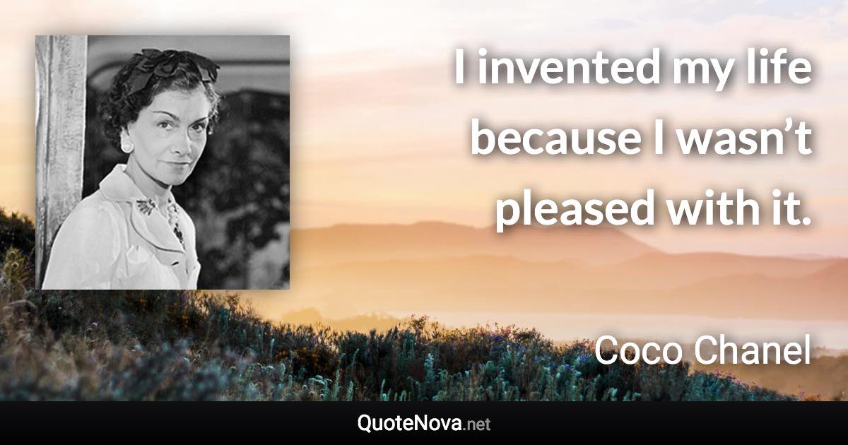 I invented my life because I wasn’t pleased with it. - Coco Chanel quote