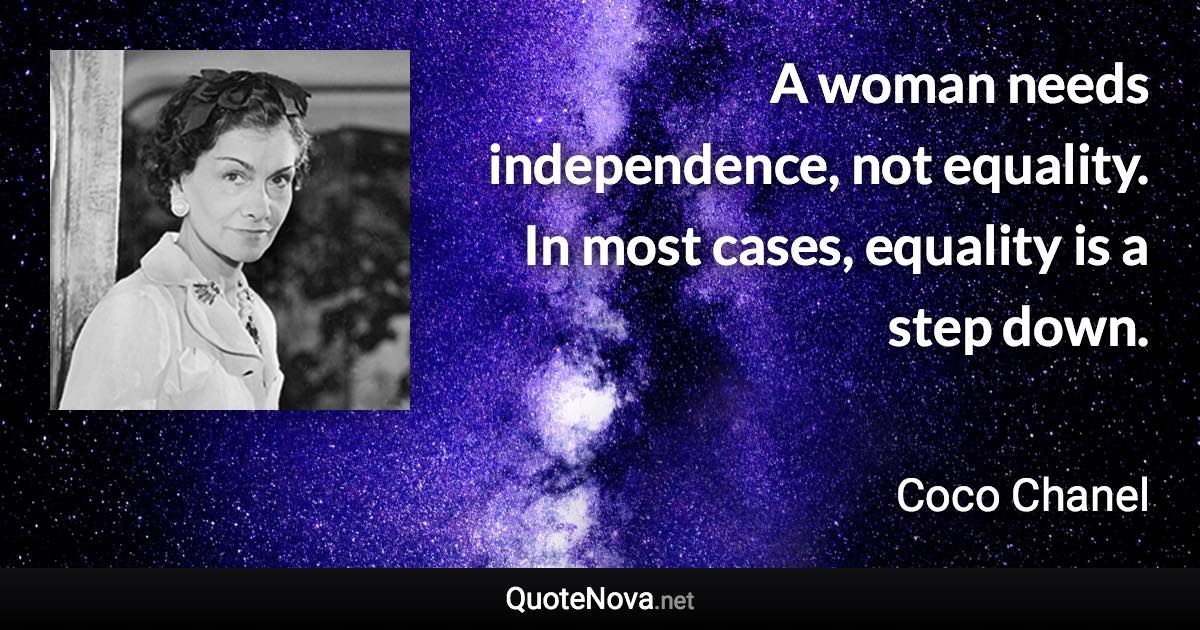 A woman needs independence, not equality. In most cases, equality is a step down. - Coco Chanel quote