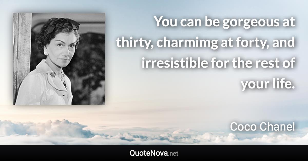 You can be gorgeous at thirty, charmimg at forty, and irresistible for the rest of your life. - Coco Chanel quote