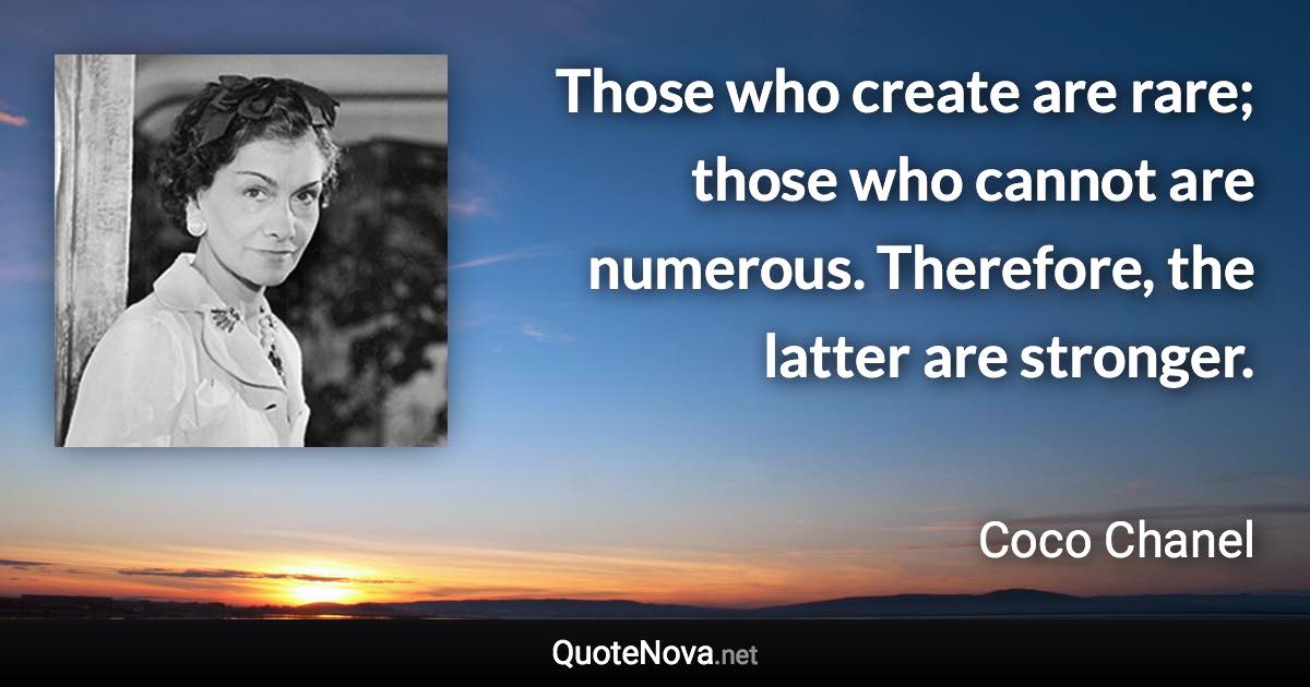 Those who create are rare; those who cannot are numerous. Therefore, the latter are stronger. - Coco Chanel quote