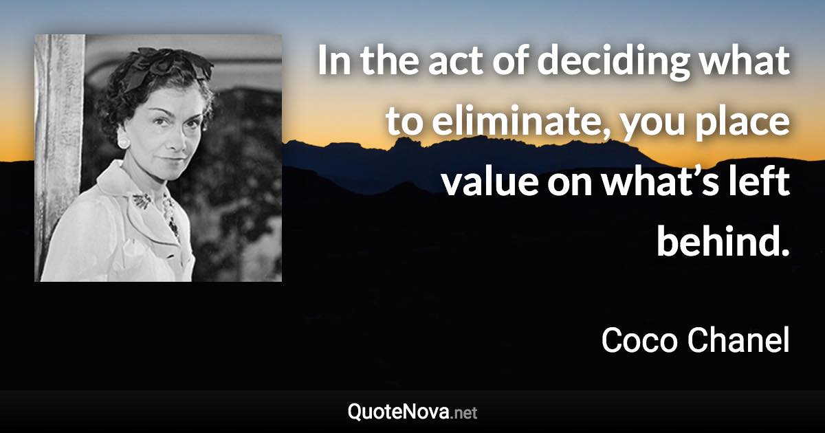 In the act of deciding what to eliminate, you place value on what’s left behind. - Coco Chanel quote