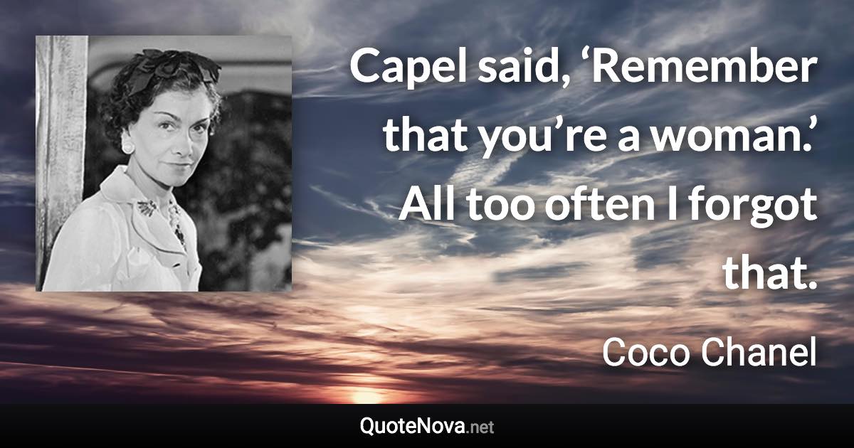 Capel said, ‘Remember that you’re a woman.’ All too often I forgot that. - Coco Chanel quote