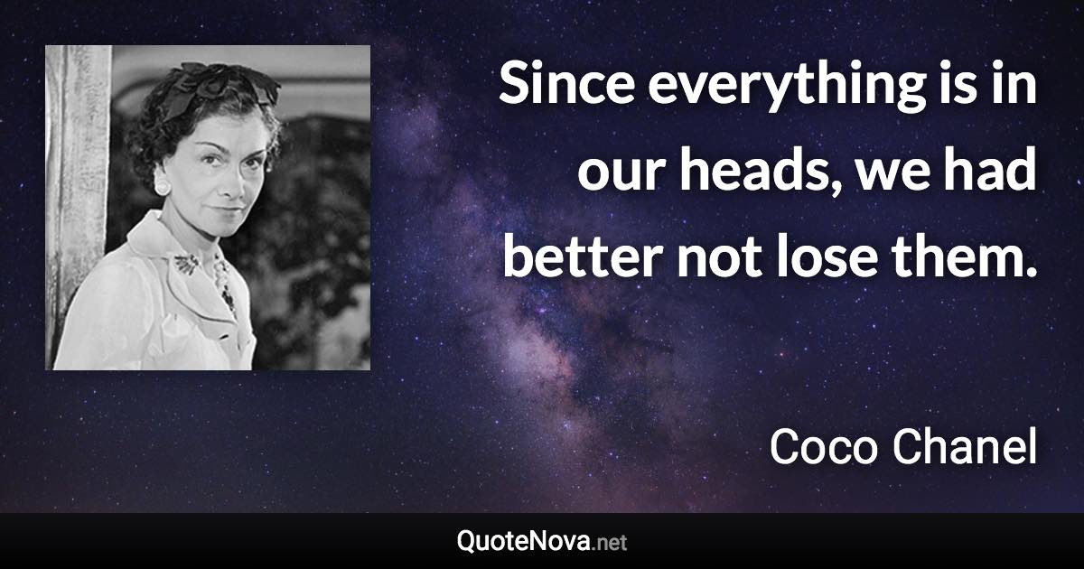 Since everything is in our heads, we had better not lose them. - Coco Chanel quote