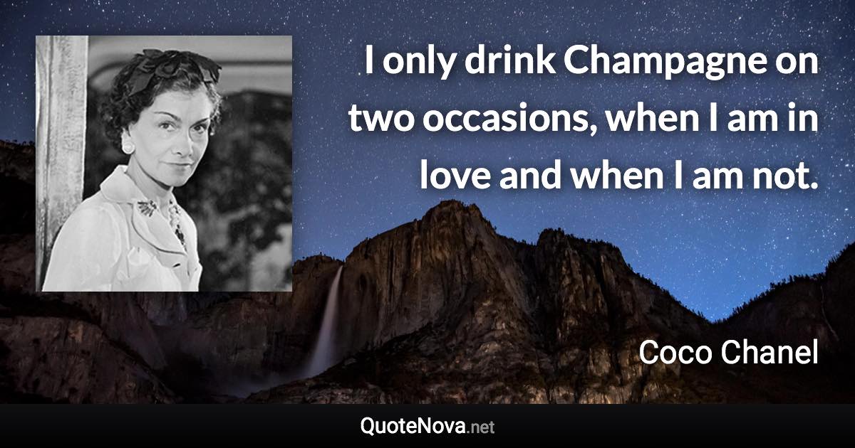 I only drink Champagne on two occasions, when I am in love and when I am not. - Coco Chanel quote